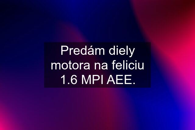 Predám diely motora na feliciu 1.6 MPI AEE.