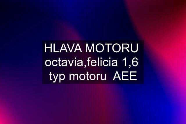 HLAVA MOTORU  octavia,felicia 1,6  typ motoru  AEE