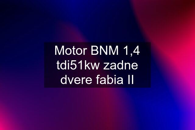 Motor BNM 1,4 tdi51kw zadne dvere fabia II