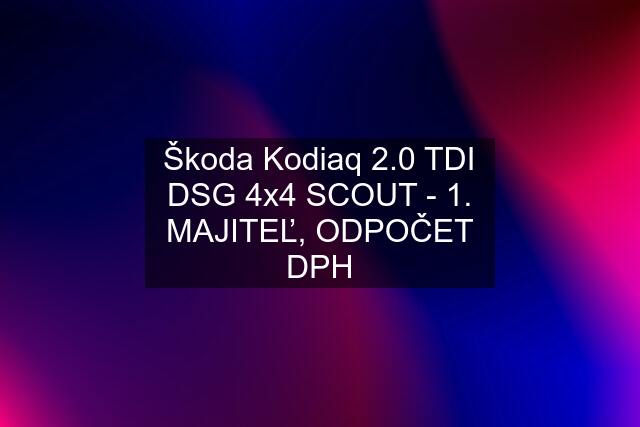 Škoda Kodiaq 2.0 TDI DSG 4x4 SCOUT - 1. MAJITEĽ, ODPOČET DPH