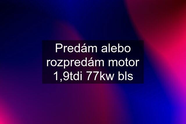 Predám alebo rozpredám motor 1,9tdi 77kw bls