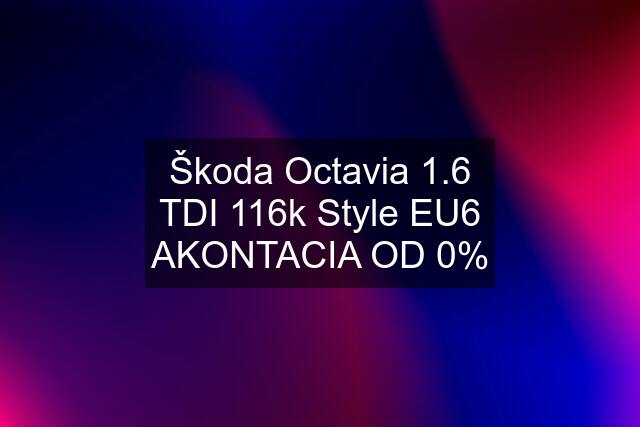 Škoda Octavia 1.6 TDI 116k Style EU6 AKONTACIA OD 0%