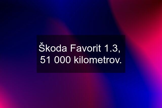 Škoda Favorit 1.3,  51 000 kilometrov.