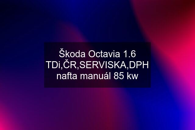 Škoda Octavia 1.6 TDi,ČR,SERVISKA,DPH nafta manuál 85 kw