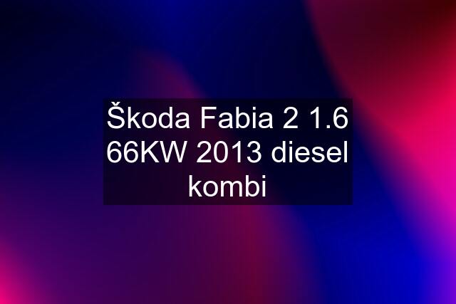 Škoda Fabia 2 1.6 66KW 2013 diesel kombi