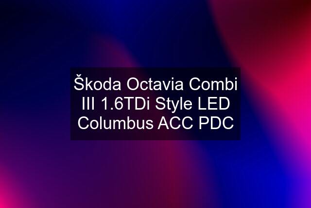 Škoda Octavia Combi III 1.6TDi Style LED Columbus ACC PDC