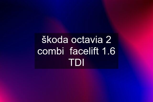 škoda octavia 2 combi  facelift 1.6 TDI