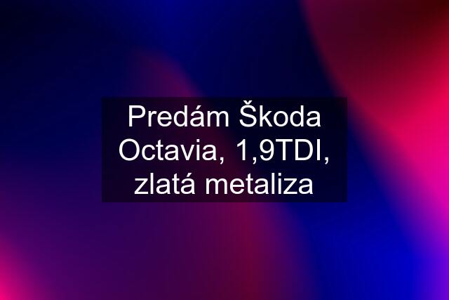 Predám Škoda Octavia, 1,9TDI, zlatá metaliza