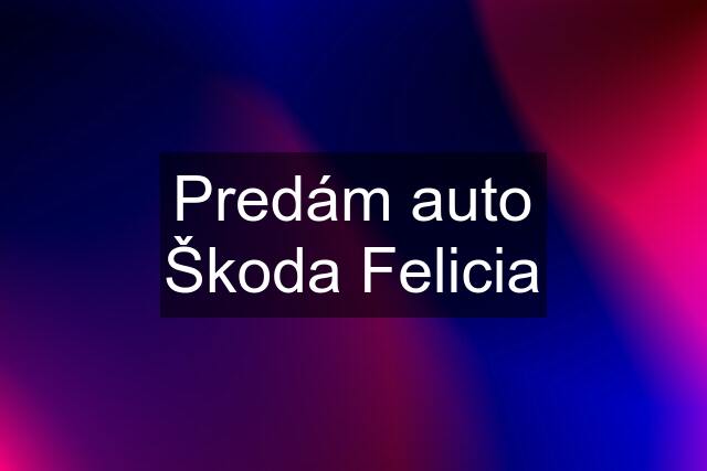 Predám auto Škoda Felicia