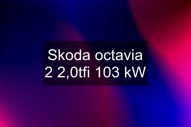 Skoda octavia 2 2,0tfi 103 kW