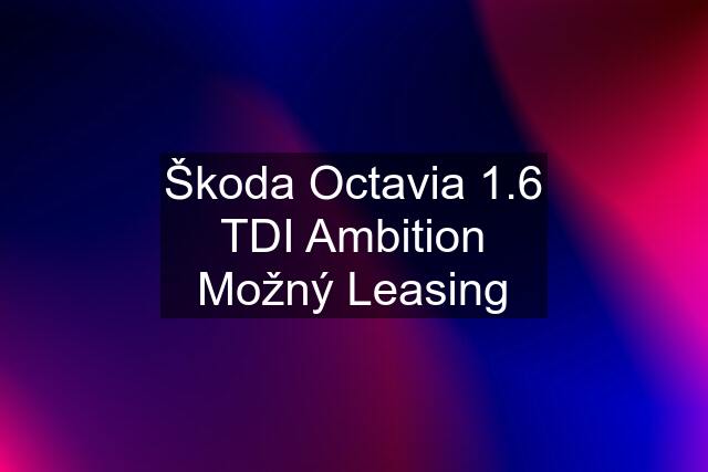 Škoda Octavia 1.6 TDI Ambition Možný Leasing
