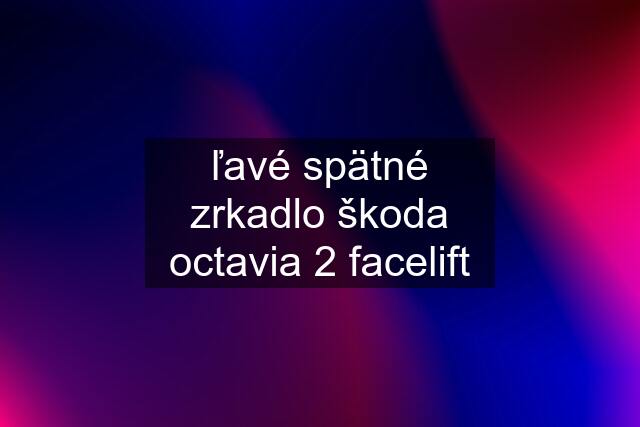 ľavé spätné zrkadlo škoda octavia 2 facelift