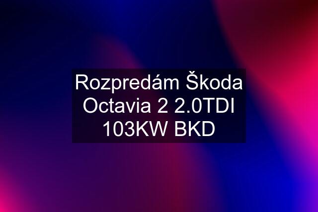 Rozpredám Škoda Octavia 2 2.0TDI 103KW BKD