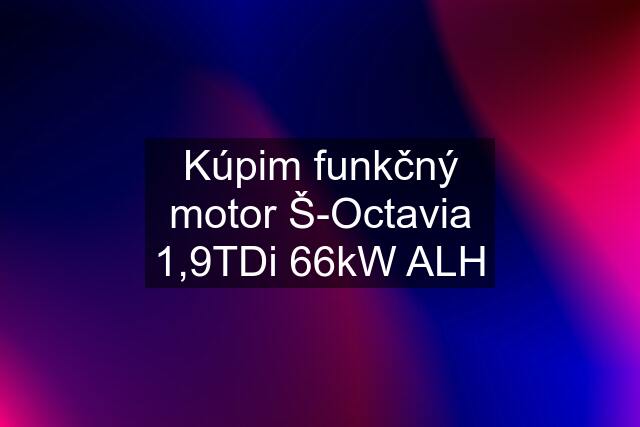 Kúpim funkčný motor Š-Octavia 1,9TDi 66kW ALH