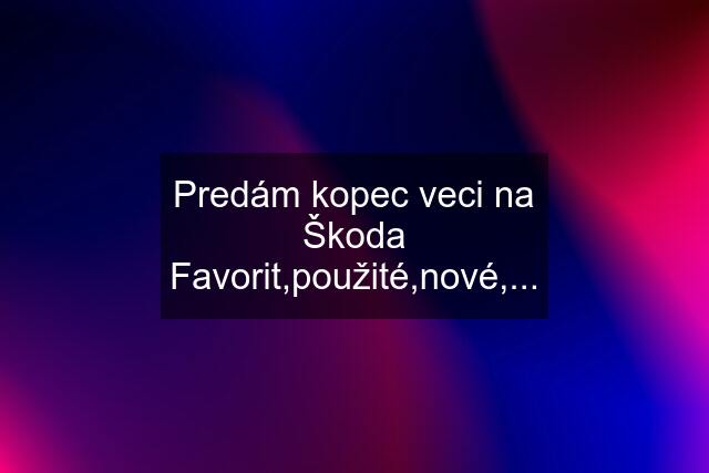 Predám kopec veci na Škoda Favorit,použité,nové,...