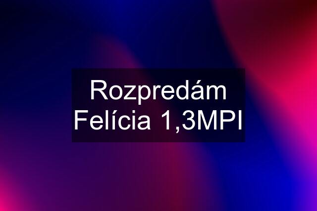 Rozpredám Felícia 1,3MPI