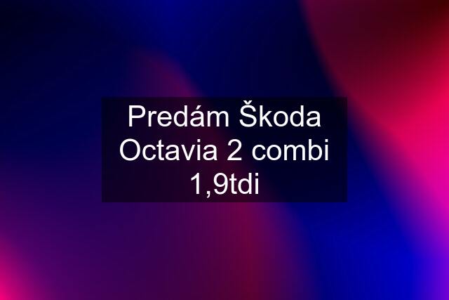 Predám Škoda Octavia 2 combi 1,9tdi