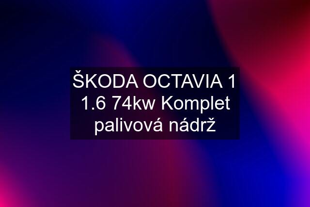 ŠKODA OCTAVIA 1 1.6 74kw Komplet palivová nádrž