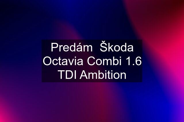 Predám  Škoda Octavia Combi 1.6 TDI Ambition