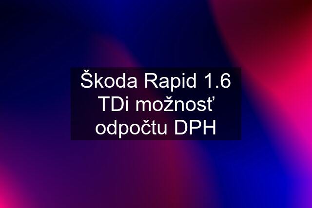 Škoda Rapid 1.6 TDi možnosť odpočtu DPH