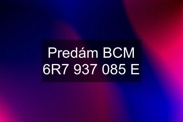 Predám BCM 6R7 937 085 E