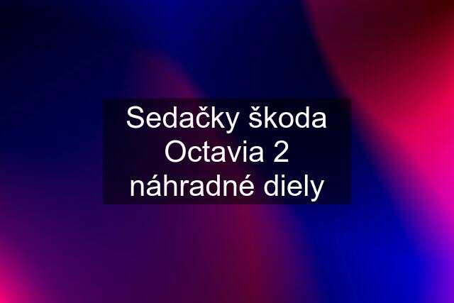 Sedačky škoda Octavia 2 náhradné diely