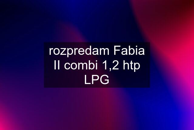 rozpredam Fabia II combi 1,2 htp LPG