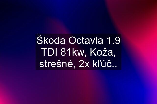 Škoda Octavia 1.9 TDI 81kw, Koža, strešné, 2x kľúč..