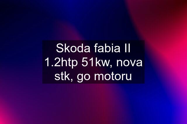 Skoda fabia II 1.2htp 51kw, nova stk, go motoru