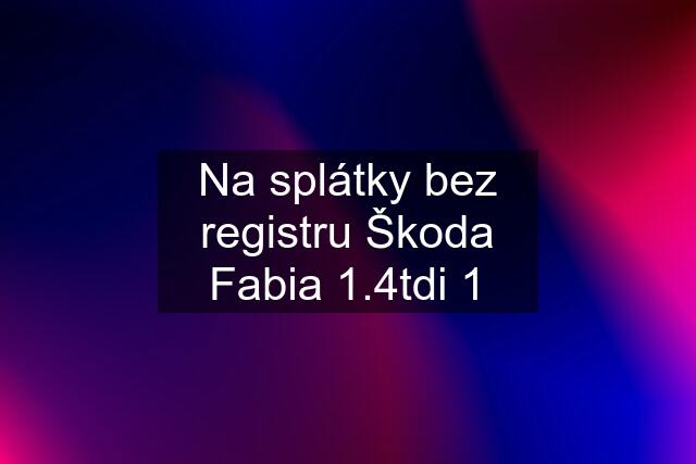 Na splátky bez registru Škoda Fabia 1.4tdi 1