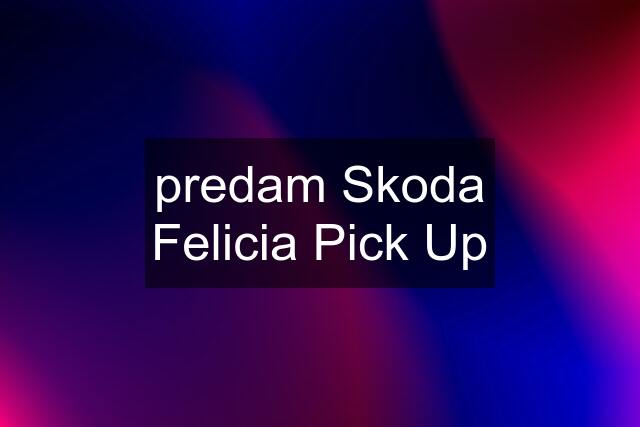 predam Skoda Felicia Pick Up