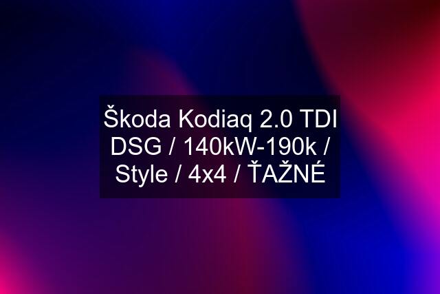 Škoda Kodiaq 2.0 TDI DSG / 140kW-190k / Style / 4x4 / ŤAŽNÉ