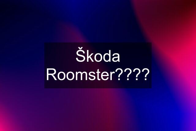 Škoda Roomster????