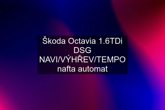 Škoda Octavia 1.6TDi DSG NAVI/VÝHŘEV/TEMPO nafta automat