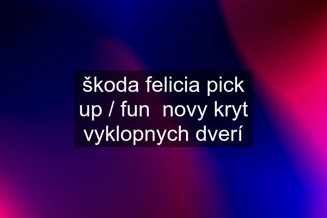 škoda felicia pick up / fun  novy kryt vyklopnych dverí