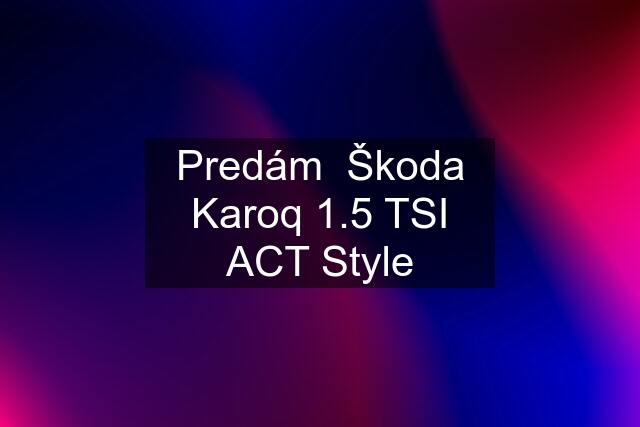 Predám  Škoda Karoq 1.5 TSI ACT Style