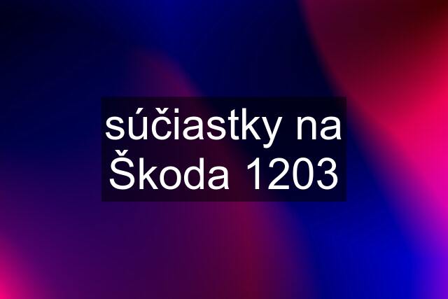 súčiastky na Škoda 1203