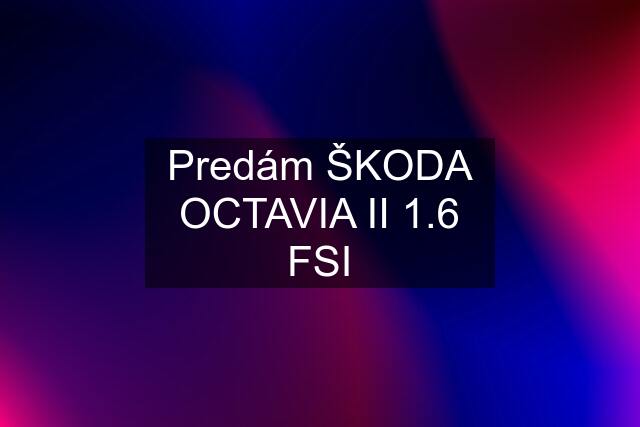 Predám ŠKODA OCTAVIA II 1.6 FSI