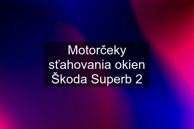 Motorčeky sťahovania okien Škoda Superb 2