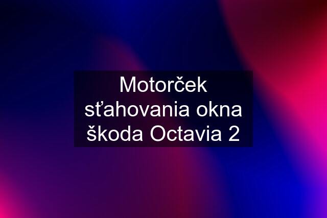 Motorček sťahovania okna škoda Octavia 2