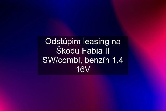 Odstúpim leasing na Škodu Fabia II SW/combi, benzín 1.4 16V