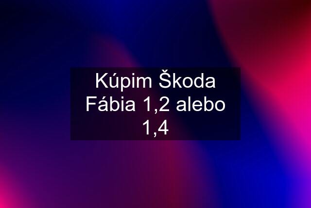 Kúpim Škoda Fábia 1,2 alebo 1,4