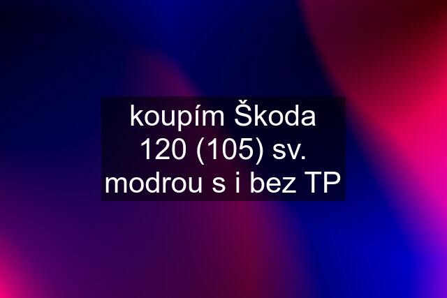 koupím Škoda 120 (105) sv. modrou s i bez TP