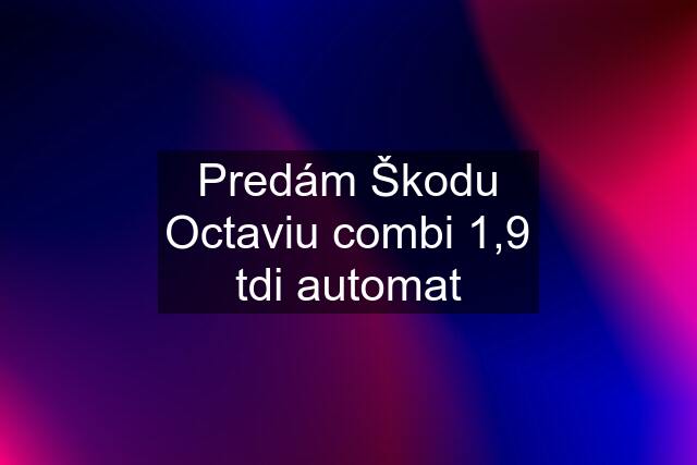 Predám Škodu Octaviu combi 1,9 tdi automat