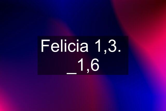 Felicia 1,3.  _1,6