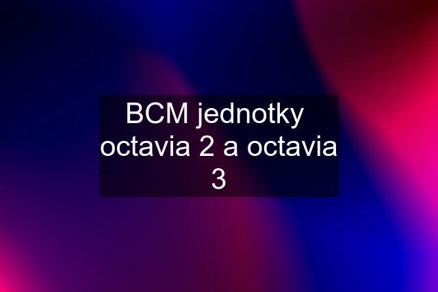 BCM jednotky  octavia 2 a octavia 3