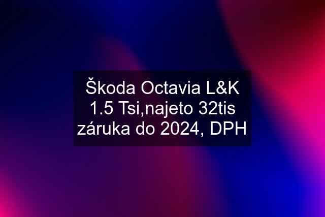 Škoda Octavia L&K 1.5 Tsi,najeto 32tis záruka do 2024, DPH