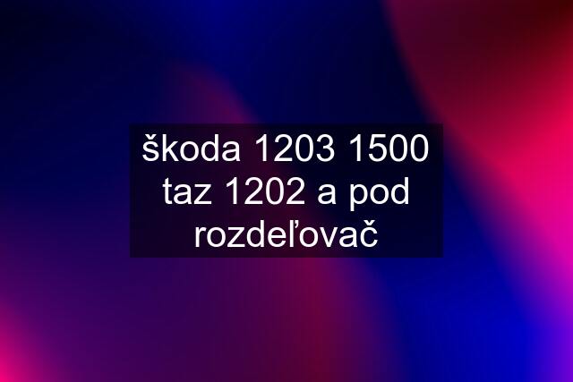 škoda 1203 1500 taz 1202 a pod rozdeľovač