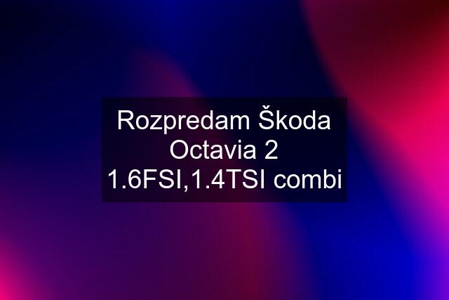 Rozpredam Škoda Octavia 2 1.6FSI,1.4TSI combi