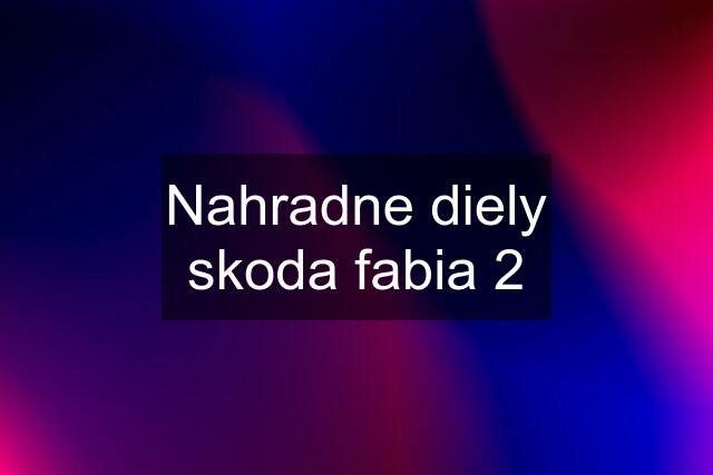 Nahradne diely skoda fabia 2